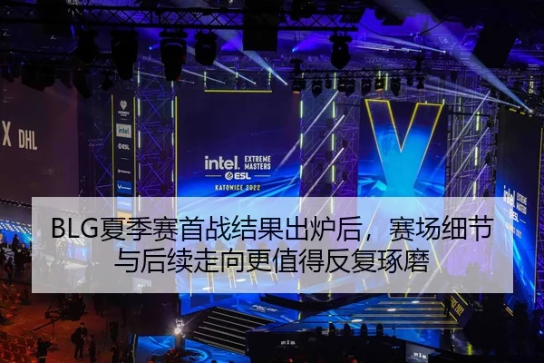 BLG夏季赛首战结果出炉后，赛场细节与后续走向更值得反复琢磨